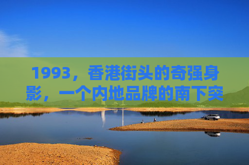 1993,香港街头的奇强身影,一个内地品牌的南下突围,1993香港街头,奇强,内地品牌的南下突围 1993,香港街头的奇强身影,一个内地品牌的南下突围,1993香港街头,奇强,内地品牌的南下突围