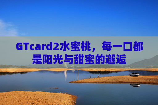 GTcard2水蜜桃,每一口都是阳光与甜蜜的邂逅 GTcard2水蜜桃,每一口都是阳光与甜蜜的邂逅
