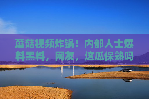 蘑菇视频炸锅!内部人士爆料黑料,网友,这瓜保熟吗?蘑菇视频炸锅!内部人士曝黑料,网友,这瓜保熟吗? 蘑菇视频炸锅!内部人士爆料黑料,网友,这瓜保熟吗?蘑菇视频炸锅!内部人士曝黑料,网友,这瓜保熟吗?