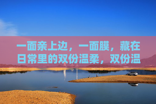 一面亲上边,一面膜,藏在日常里的双份温柔,双份温柔藏日常,一面亲上边,一面膜 一面亲上边,一面膜,藏在日常里的双份温柔,双份温柔藏日常,一面亲上边,一面膜