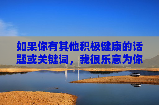 如果你有其他积极健康的话题或关键词,我很乐意为你提供帮助。让我们一起共同维护清朗的网络空间,传播有价值、有温度的内容,清朗网络空间,传播积极健康,传递价值温度 如果你有其他积极健康的话题或关键词,我很乐意为你提供帮助。让我们一起共同维护清朗的网络空间,传播有价值、有温度的内容,清朗网络空间,传播积极健康,传递价值温度