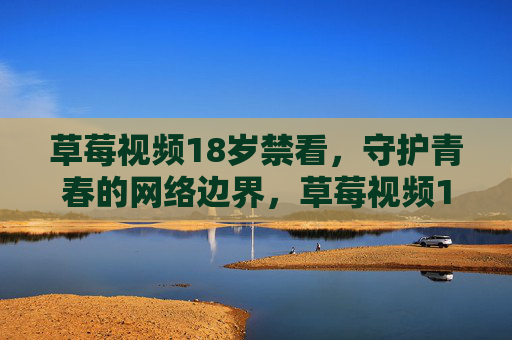草莓视频18岁禁看,守护青春的网络边界,草莓视频18岁禁看,守护青春网络边界 草莓视频18岁禁看,守护青春的网络边界,草莓视频18岁禁看,守护青春网络边界