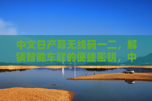 中文日产幕无线码一二,解锁智能车联的便捷密钥,中文日产幕无线码一二,解锁智能车联便捷密钥 中文日产幕无线码一二,解锁智能车联的便捷密钥,中文日产幕无线码一二,解锁智能车联便捷密钥