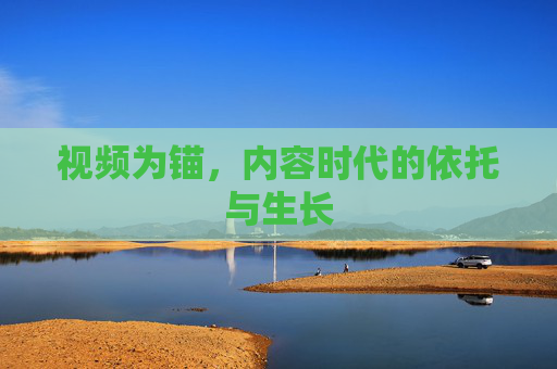视频为锚,内容时代的依托与生长 视频为锚,内容时代的依托与生长