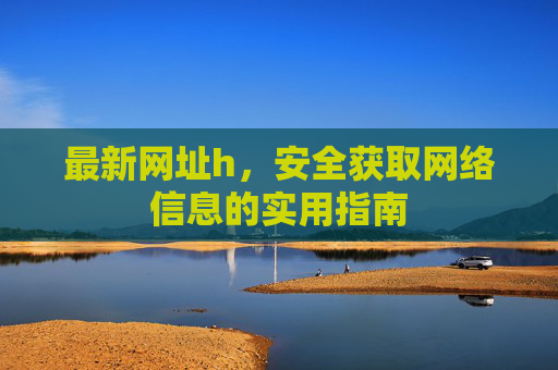 最新网址h,安全获取网络信息的实用指南 最新网址h,安全获取网络信息的实用指南