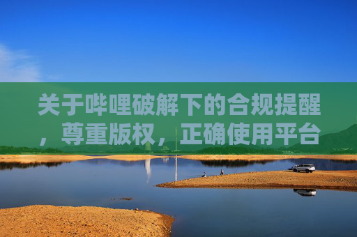 关于哔哩破解下的合规提醒,尊重版权,正确使用平台服务,哔哩破解合规提醒,尊重版权,正确使用平台服务 关于哔哩破解下的合规提醒,尊重版权,正确使用平台服务,哔哩破解合规提醒,尊重版权,正确使用平台服务