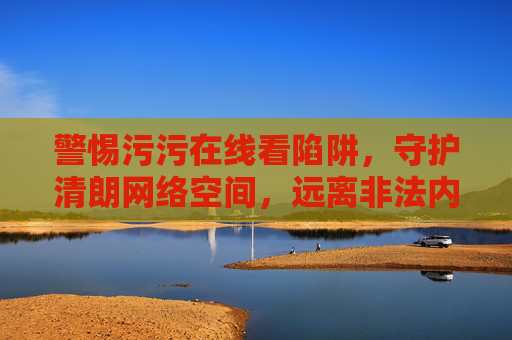 警惕污污在线看陷阱,守护清朗网络空间,远离非法内容,警惕污污在线看陷阱,守护清朗网络空间 警惕污污在线看陷阱,守护清朗网络空间,远离非法内容,警惕污污在线看陷阱,守护清朗网络空间