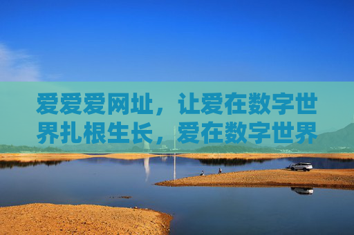 爱爱爱网址,让爱在数字世界扎根生长,爱在数字世界扎根生长 爱爱爱网址,让爱在数字世界扎根生长,爱在数字世界扎根生长