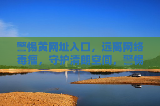 警惕黄网址入口,远离网络毒瘤,守护清朗空间,警惕黄网址入口,守护清朗网络空间 警惕黄网址入口,远离网络毒瘤,守护清朗空间,警惕黄网址入口,守护清朗网络空间