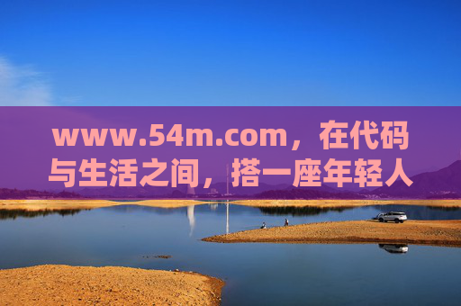 www.54m.com,在代码与生活之间,搭一座年轻人的成长桥梁,54m.com,在代码与生活间,搭年轻人的成长桥梁 www.54m.com,在代码与生活之间,搭一座年轻人的成长桥梁,54m.com,在代码与生活间,搭年轻人的成长桥梁