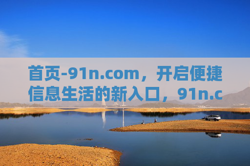 首页-91n.com,开启便捷信息生活的新入口,91n.com,便捷信息生活新入口 首页-91n.com,开启便捷信息生活的新入口,91n.com,便捷信息生活新入口