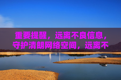 重要提醒,远离不良信息,守护清朗网络空间,远离不良信息 守护清朗网络空间 重要提醒,远离不良信息,守护清朗网络空间,远离不良信息 守护清朗网络空间