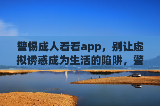警惕成人看看app,别让虚拟诱惑成为生活的陷阱,警惕成人看看app,虚拟诱惑或成生活陷阱 警惕成人看看app,别让虚拟诱惑成为生活的陷阱,警惕成人看看app,虚拟诱惑或成生活陷阱