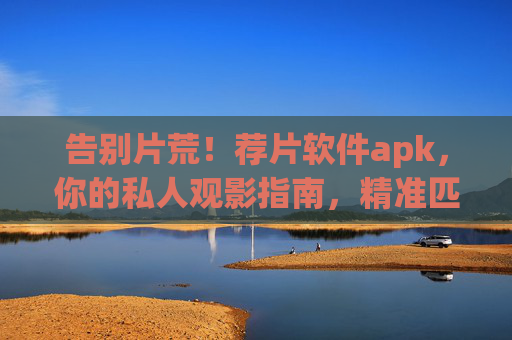 告别片荒!荐片软件apk,你的私人观影指南,精准匹配你的口味,告别片荒!私人精准荐片软件apk 告别片荒!荐片软件apk,你的私人观影指南,精准匹配你的口味,告别片荒!私人精准荐片软件apk