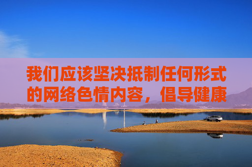 我们应该坚决抵制任何形式的网络色情内容,倡导健康、积极、向上的网络文化。如果您有关于网络安全、网络素养提升、健康娱乐方式等方面的需求,我很乐意为您提供相关的信息和帮助,抵制网络色情 倡导健康网络文化 我们应该坚决抵制任何形式的网络色情内容,倡导健康、积极、向上的网络文化。如果您有关于网络安全、网络素养提升、健康娱乐方式等方面的需求,我很乐意为您提供相关的信息和帮助,抵制网络色情 倡导健康网络文化
