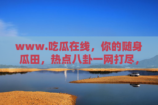 www.吃瓜在线,你的随身瓜田,热点八卦一网打尽,吃瓜在线,随身瓜田,热点八卦一网打尽 www.吃瓜在线,你的随身瓜田,热点八卦一网打尽,吃瓜在线,随身瓜田,热点八卦一网打尽