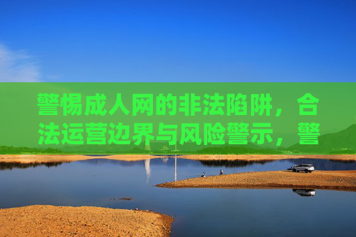 警惕成人网的非法陷阱,合法运营边界与风险警示,警惕成人网非法陷阱,合法运营边界与风险 警惕成人网的非法陷阱,合法运营边界与风险警示,警惕成人网非法陷阱,合法运营边界与风险