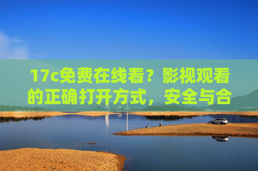17c免费在线看?影视观看的正确打开方式,安全与合规指南,影视观看的正确打开方式,安全合规指南 17c免费在线看?影视观看的正确打开方式,安全与合规指南,影视观看的正确打开方式,安全合规指南