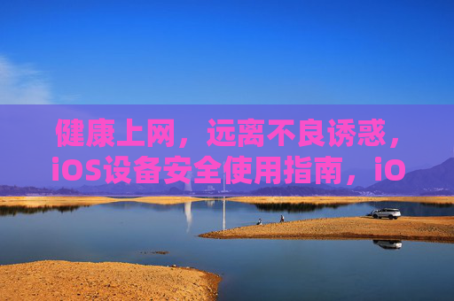 健康上网,远离不良诱惑,iOS设备安全使用指南,iOS设备安全使用指南,健康上网,远离不良诱惑 健康上网,远离不良诱惑,iOS设备安全使用指南,iOS设备安全使用指南,健康上网,远离不良诱惑