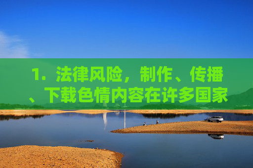 1. 法律风险,制作、传播、下载色情内容在许多国家和地区都是违法行为,可能导致罚款、拘留甚至刑事责任 1. 法律风险,制作、传播、下载色情内容在许多国家和地区都是违法行为,可能导致罚款、拘留甚至刑事责任