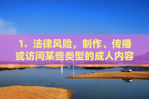 1. 法律风险,制作、传播或访问某些类型的成人内容可能触犯法律,制作、传播及访问的法律风险 1. 法律风险,制作、传播或访问某些类型的成人内容可能触犯法律,制作、传播及访问的法律风险