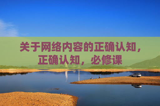关于网络内容的正确认知,正确认知,必修课 关于网络内容的正确认知,正确认知,必修课