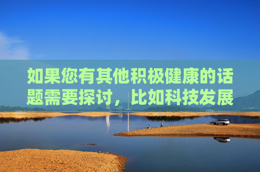 如果您有其他积极健康的话题需要探讨,比如科技发展、文化教育、社会进步等,我很乐意为您提供帮助和建议。让我们一起为构建和谐文明的网络空间贡献力量!探讨积极健康话题,共筑和谐文明网络空间 如果您有其他积极健康的话题需要探讨,比如科技发展、文化教育、社会进步等,我很乐意为您提供帮助和建议。让我们一起为构建和谐文明的网络空间贡献力量!探讨积极健康话题,共筑和谐文明网络空间