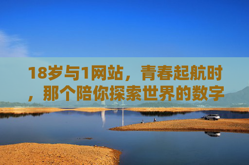 18岁与1网站,青春起航时,那个陪你探索世界的数字伙伴 18岁与1网站,青春起航时,那个陪你探索世界的数字伙伴
