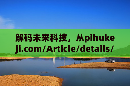 解码未来科技,从pihukeji.com/Article/details/836.shtml看行业创新与变革,解码未来科技,行业创新与变革 解码未来科技,从pihukeji.com/Article/details/836.shtml看行业创新与变革,解码未来科技,行业创新与变革