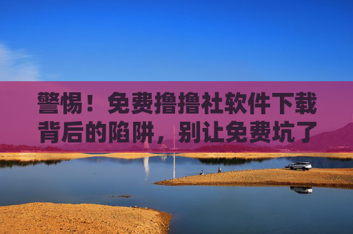 警惕!免费撸撸社软件下载背后的陷阱,别让免费坑了你!警惕免费撸撸社软件下载陷阱,别让免费坑了你! 警惕!免费撸撸社软件下载背后的陷阱,别让免费坑了你!警惕免费撸撸社软件下载陷阱,别让免费坑了你!