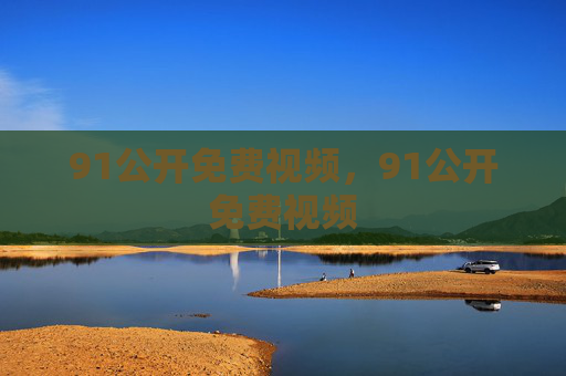 91公开免费视频,91公开免费视频 91公开免费视频,91公开免费视频