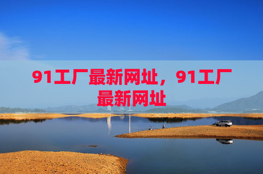 91工厂最新网址,91工厂最新网址 91工厂最新网址,91工厂最新网址