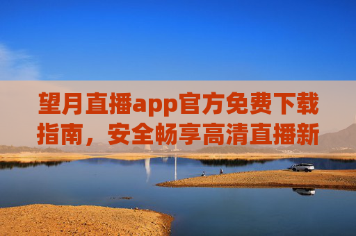 望月直播app官方免费下载指南,安全畅享高清直播新体验,望月直播官方免费下载指南,安全畅享高清直播新体验 望月直播app官方免费下载指南,安全畅享高清直播新体验,望月直播官方免费下载指南,安全畅享高清直播新体验