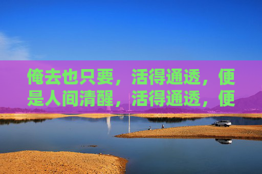 俺去也只要，活得通透，便是人间清醒，活得通透，便是人间清醒