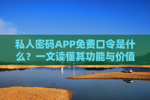 私人密码APP免费口令是什么?一文读懂其功能与价值,私人密码APP免费口令,一文读懂功能与价值 私人密码APP免费口令是什么?一文读懂其功能与价值,私人密码APP免费口令,一文读懂功能与价值