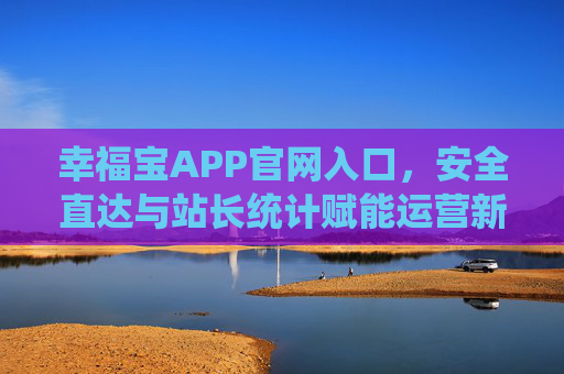 幸福宝APP官网入口，安全直达与站长统计赋能运营新体验，幸福宝APP官网入口，安全直达，站长统计赋能运营新体验