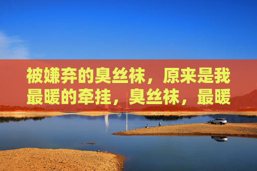 被嫌弃的臭丝袜，原来是我最暖的牵挂，臭丝袜，最暖的牵挂