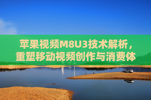 苹果视频M8U3技术解析,重塑移动视频创作与消费体验,苹果M8U3视频技术,重塑移动视频创作与消费体验 苹果视频M8U3技术解析,重塑移动视频创作与消费体验,苹果M8U3视频技术,重塑移动视频创作与消费体验