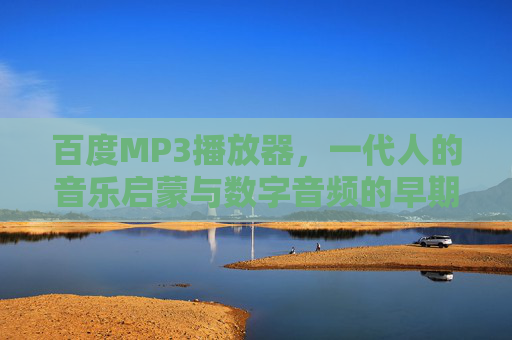 百度MP3播放器,一代人的音乐启蒙与数字音频的早期探索,百度MP3播放器,一代人的音乐启蒙与数字音频早期探索 百度MP3播放器,一代人的音乐启蒙与数字音频的早期探索,百度MP3播放器,一代人的音乐启蒙与数字音频早期探索