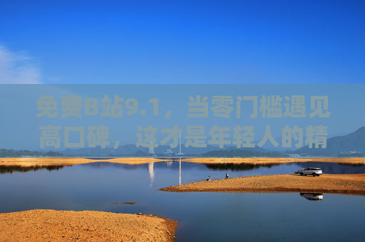 免费B站9.1,当零门槛遇见高口碑,这才是年轻人的精神自留地,免费B站9.1,零门槛高口碑,年轻人的精神自留地 免费B站9.1,当零门槛遇见高口碑,这才是年轻人的精神自留地,免费B站9.1,零门槛高口碑,年轻人的精神自留地