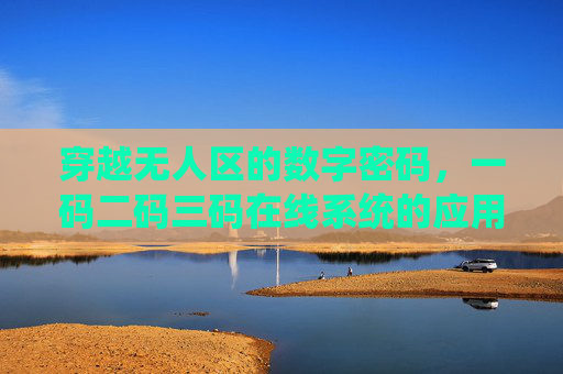 穿越无人区的数字密码，一码二码三码在线系统的应用与意义，穿越无人区的数字密码，一码二码三码在线系统的应用与意义