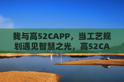 我与高52CAPP,当工艺规划遇见智慧之光,高52CAPP,工艺规划的智慧之光 我与高52CAPP,当工艺规划遇见智慧之光,高52CAPP,工艺规划的智慧之光