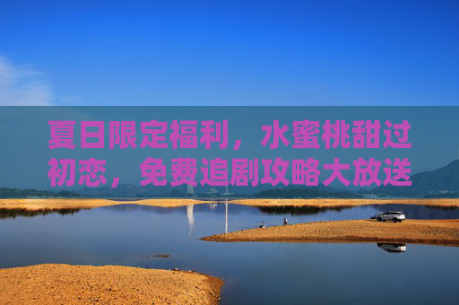 夏日限定福利,水蜜桃甜过初恋,免费追剧攻略大放送! 夏日限定福利,水蜜桃甜过初恋,免费追剧攻略大放送!