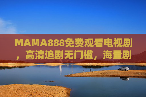 MAMA888免费观看电视剧,高清追剧无门槛,海量剧集随心看,MAMA888免费高清追剧,海量剧集随心看 MAMA888免费观看电视剧,高清追剧无门槛,海量剧集随心看,MAMA888免费高清追剧,海量剧集随心看