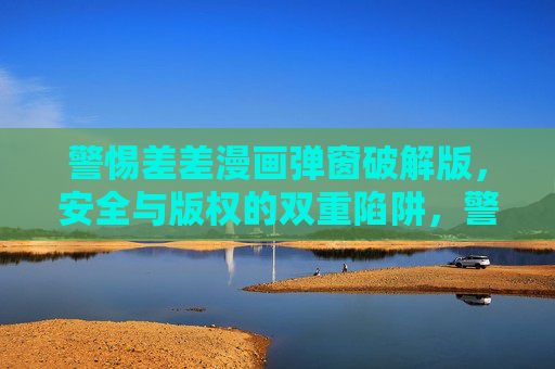 警惕差差漫画弹窗破解版，安全与版权的双重陷阱，警惕差差漫画弹窗破解版，安全与版权双重陷阱