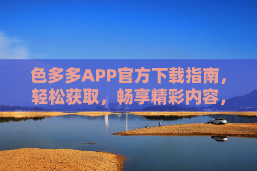 色多多APP官方下载指南，轻松获取，畅享精彩内容，色多多APP官方下载指南，轻松获取，畅享精彩