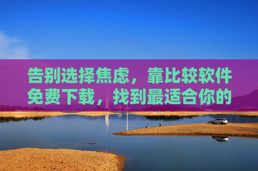 告别选择焦虑,靠比较软件免费下载,找到最适合你的工具,告别选择焦虑,免费比较软件找到最适合你的工具 告别选择焦虑,靠比较软件免费下载,找到最适合你的工具,告别选择焦虑,免费比较软件找到最适合你的工具