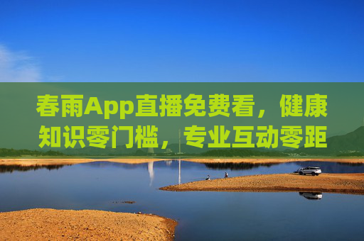 春雨App直播免费看，健康知识零门槛，专业互动零距离，春雨App免费直播，健康知识零门槛，专业互动零距离