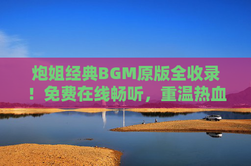炮姐经典BGM原版全收录!免费在线畅听,重温热血与感动,炮姐经典BGM原版全收录!免费在线畅听重温热血与感动 炮姐经典BGM原版全收录!免费在线畅听,重温热血与感动,炮姐经典BGM原版全收录!免费在线畅听重温热血与感动