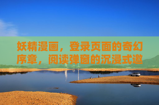 妖精漫画,登录页面的奇幻序章,阅读弹窗的沉浸式邀约,妖精漫画,奇幻序章的沉浸式邀约 妖精漫画,登录页面的奇幻序章,阅读弹窗的沉浸式邀约,妖精漫画,奇幻序章的沉浸式邀约